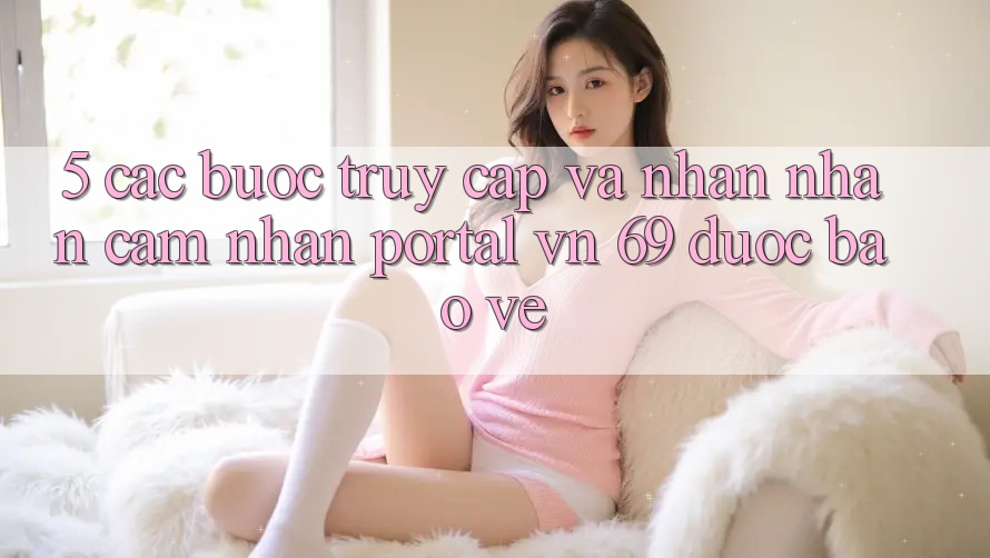 5. Các bước Truy Cập Và Nhận nhận cảm nhận Portal vn 69 Được bảo vệ 5. Các bước Truy Cập Và Nhận nhận cảm nhận Portal vn 69 Được bảo vệ