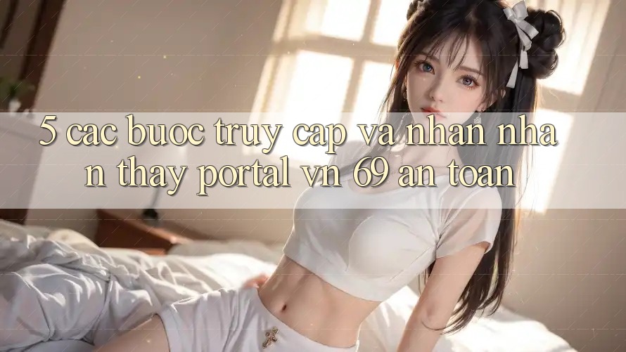 5. Các bước Truy Cập Và Nhận nhận thấy Portal vn 69 An Toàn