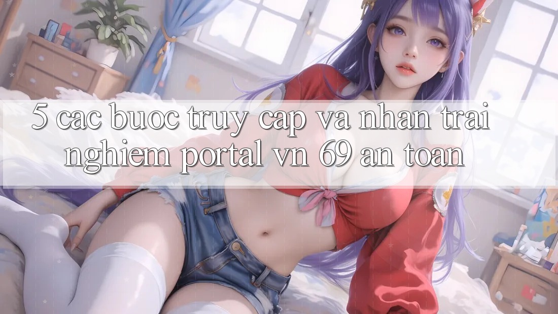 5. Các bước Truy Cập Và Nhận trải nghiệm Portal vn 69 An Toàn 5. Các bước Truy Cập Và Nhận trải nghiệm Portal vn 69 An Toàn