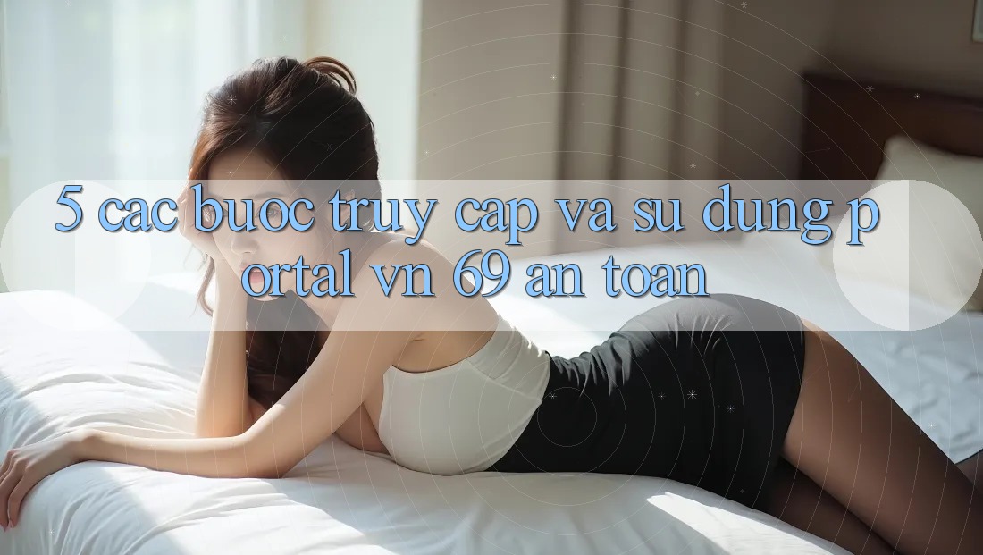 5. Các bước Truy Cập Và Sử dụng Portal vn 69 An Toàn 5. Các bước Truy Cập Và Sử dụng Portal vn 69 An Toàn