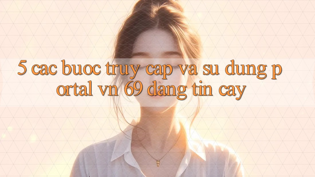 5. Các bước Truy Cập Và Sử dụng Portal vn 69 Đáng tin cậy 5. Các bước Truy Cập Và Sử dụng Portal vn 69 Đáng tin cậy
