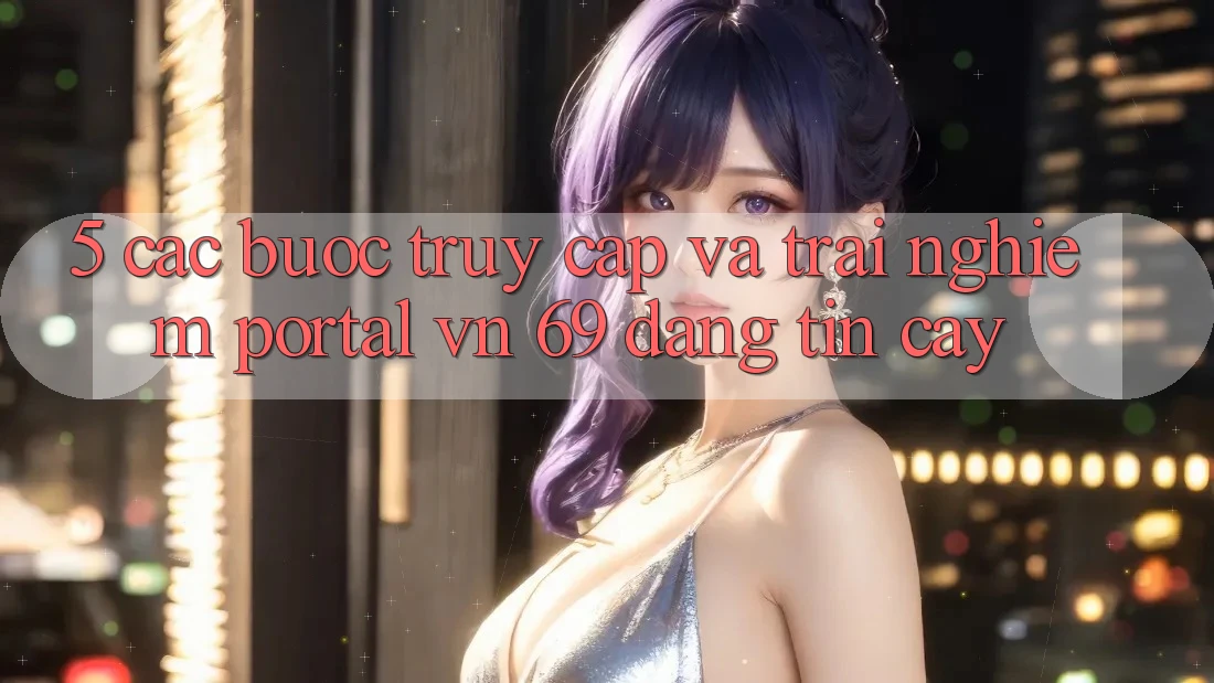 5. Các bước Truy Cập Và Trải Nghiệm Portal vn 69 Đáng tin cậy