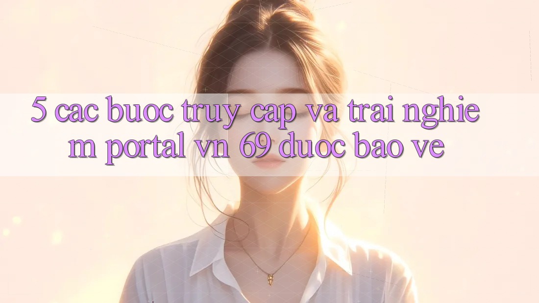 5. Các bước Truy Cập Và Trải Nghiệm Portal vn 69 Được bảo vệ