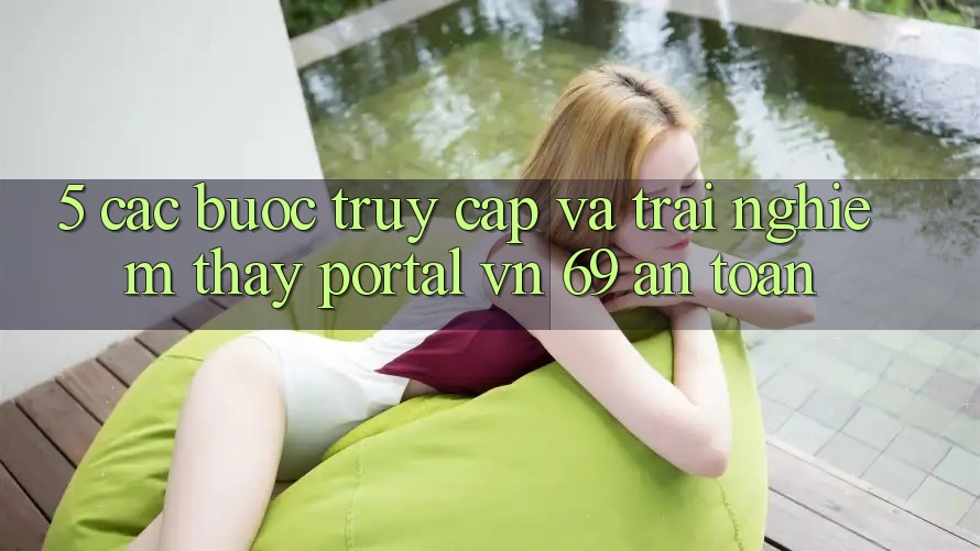 5. Các bước Truy Cập Và Trải nghiệm thấy Portal vn 69 An Toàn 5. Các bước Truy Cập Và Trải nghiệm thấy Portal vn 69 An Toàn