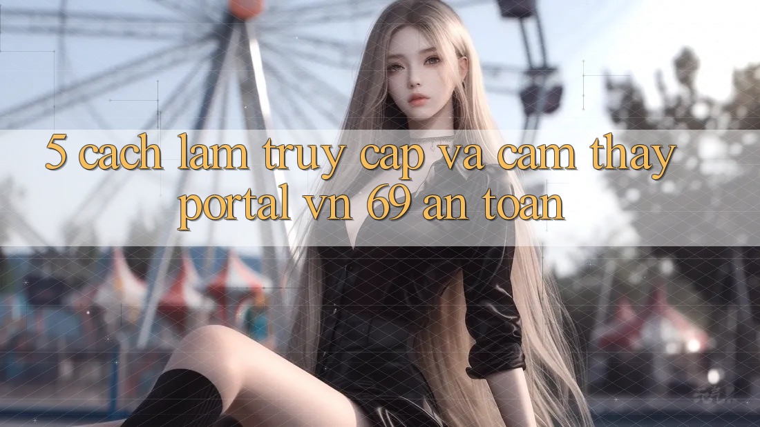 5. Cách làm Truy Cập Và Cảm thấy Portal vn 69 An Toàn 5. Cách làm Truy Cập Và Cảm thấy Portal vn 69 An Toàn