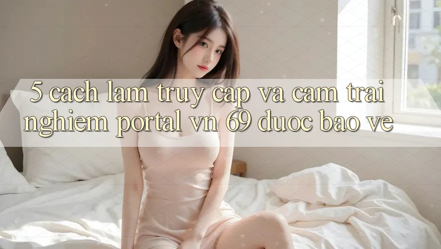 5. Cách làm Truy Cập Và Cảm trải nghiệm Portal vn 69 Được bảo vệ 5. Cách làm Truy Cập Và Cảm trải nghiệm Portal vn 69 Được bảo vệ