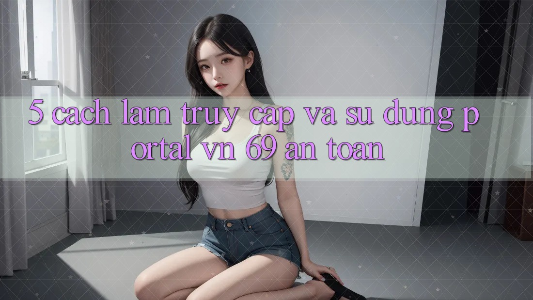 5. Cách làm Truy Cập Và Sử dụng Portal vn 69 An Toàn 5. Cách làm Truy Cập Và Sử dụng Portal vn 69 An Toàn