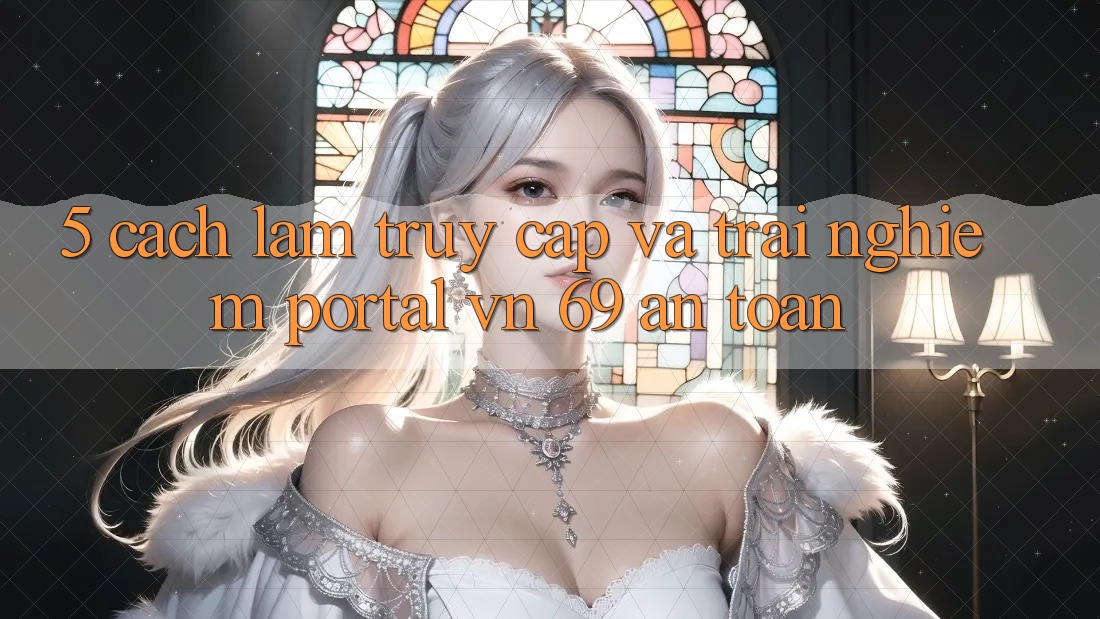 5. Cách làm Truy Cập Và Trải Nghiệm Portal vn 69 An Toàn 5. Cách làm Truy Cập Và Trải Nghiệm Portal vn 69 An Toàn
