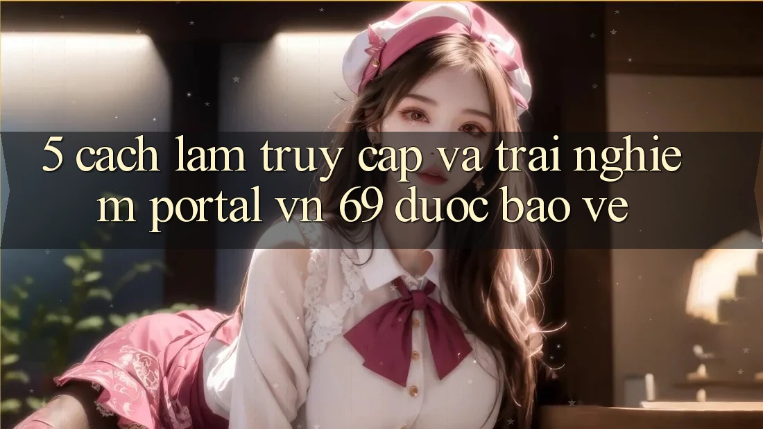 5. Cách làm Truy Cập Và Trải Nghiệm Portal vn 69 Được bảo vệ 5. Cách làm Truy Cập Và Trải Nghiệm Portal vn 69 Được bảo vệ
