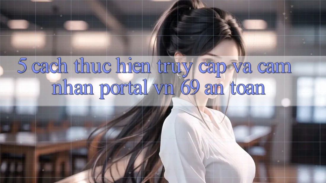 5. Cách thực hiện Truy Cập Và Cảm nhận Portal vn 69 An Toàn