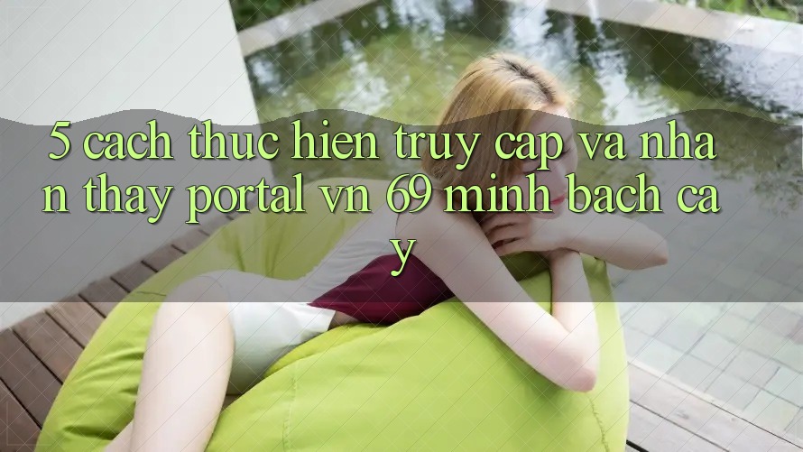 5. Cách thực hiện Truy Cập Và Nhận thấy Portal vn 69 Minh bạch cậy 5. Cách thực hiện Truy Cập Và Nhận thấy Portal vn 69 Minh bạch cậy
