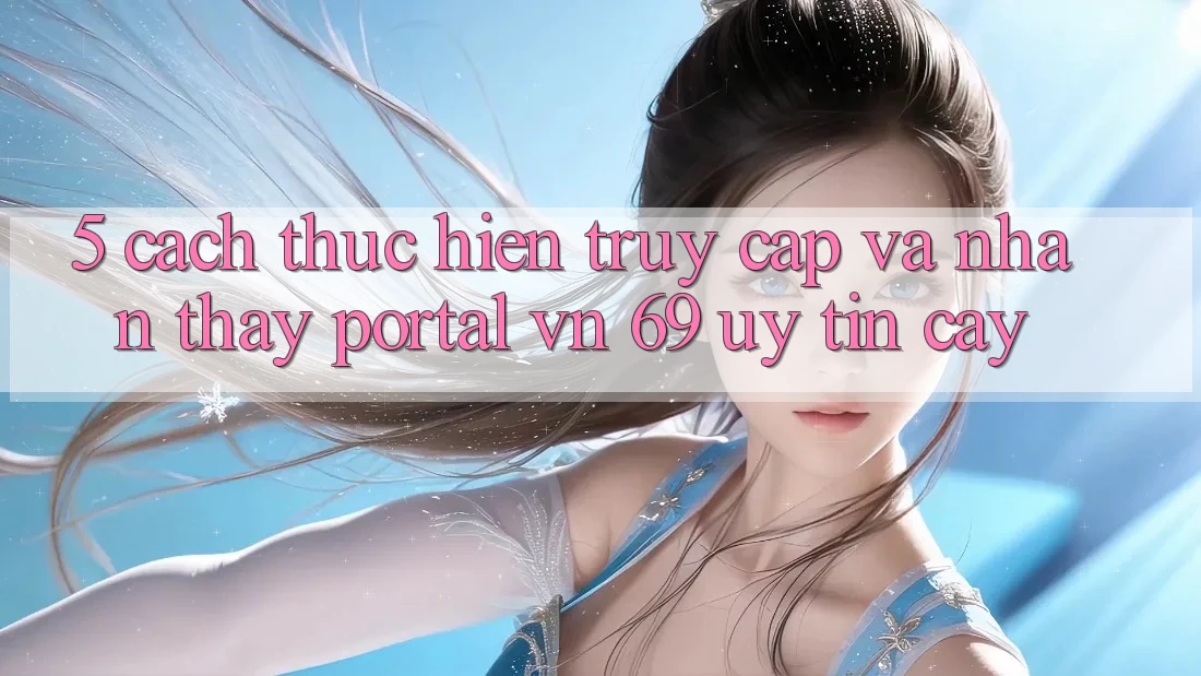 5. Cách thực hiện Truy Cập Và Nhận thấy Portal vn 69 Uy tín cậy 5. Cách thực hiện Truy Cập Và Nhận thấy Portal vn 69 Uy tín cậy
