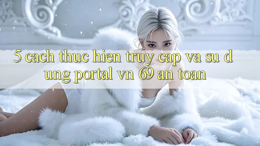 5. Cách thực hiện Truy Cập Và Sử dụng Portal vn 69 An Toàn 5. Cách thực hiện Truy Cập Và Sử dụng Portal vn 69 An Toàn