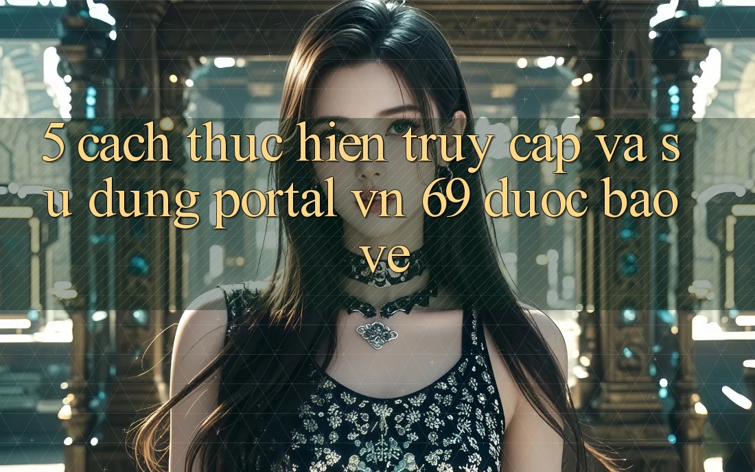 5. Cách thực hiện Truy Cập Và Sử dụng Portal vn 69 Được bảo vệ 5. Cách thực hiện Truy Cập Và Sử dụng Portal vn 69 Được bảo vệ