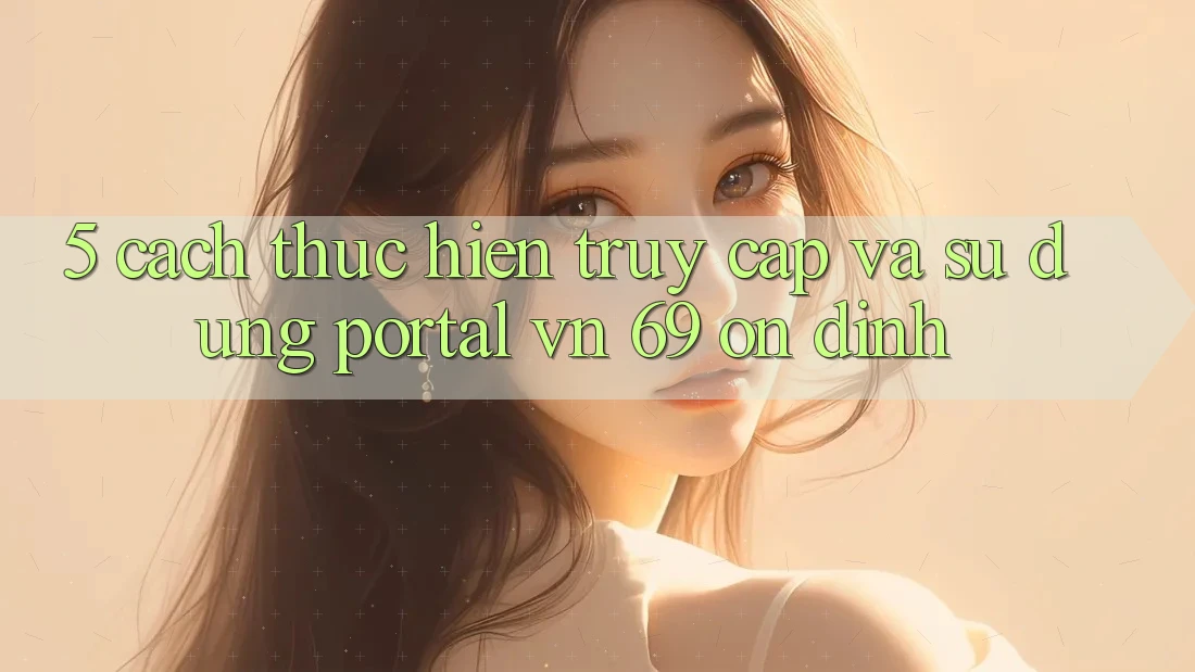 5. Cách thực hiện Truy Cập Và Sử dụng Portal vn 69 Ổn định 5. Cách thực hiện Truy Cập Và Sử dụng Portal vn 69 Ổn định