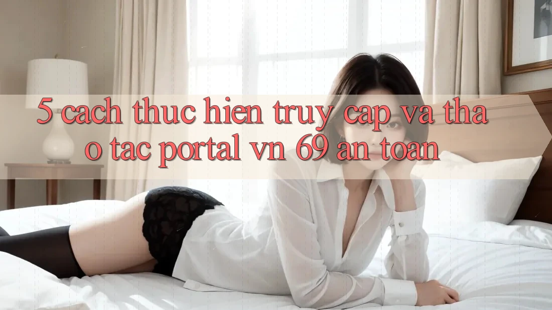 5. Cách thực hiện Truy Cập Và Thao tác Portal vn 69 An Toàn 5. Cách thực hiện Truy Cập Và Thao tác Portal vn 69 An Toàn