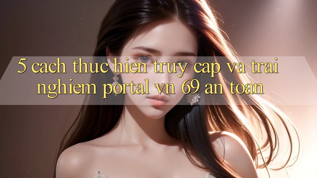 5. Cách thực hiện Truy Cập Và Trải nghiệm Portal vn 69 An Toàn 5. Cách thực hiện Truy Cập Và Trải nghiệm Portal vn 69 An Toàn