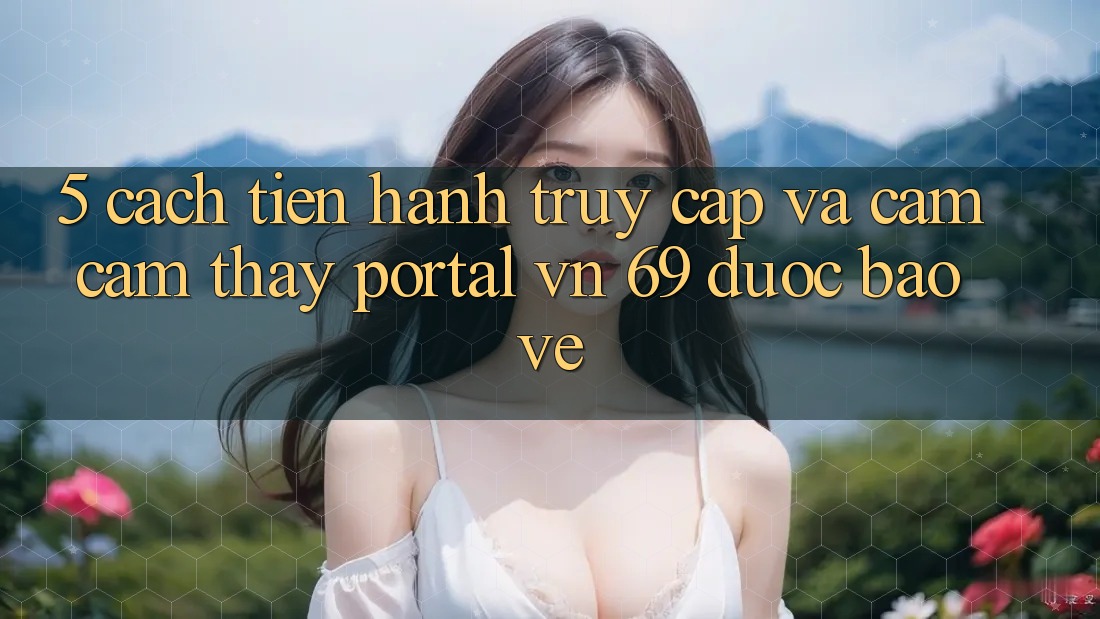 5. Cách tiến hành Truy Cập Và Cảm cảm thấy Portal vn 69 Được bảo vệ 5. Cách tiến hành Truy Cập Và Cảm cảm thấy Portal vn 69 Được bảo vệ