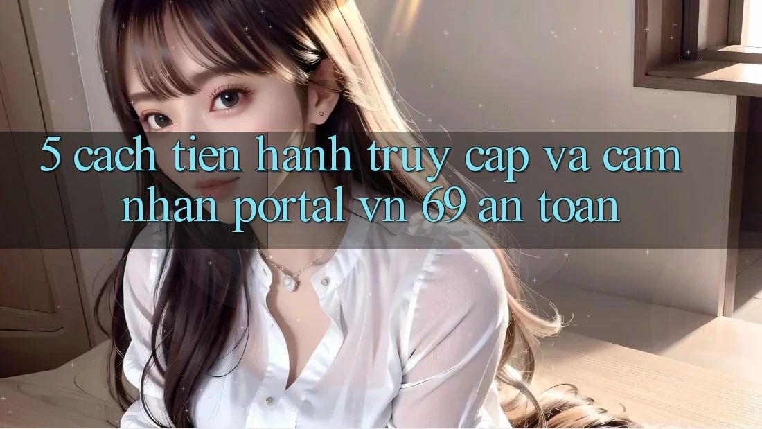 5. Cách tiến hành Truy Cập Và Cảm nhận Portal vn 69 An Toàn