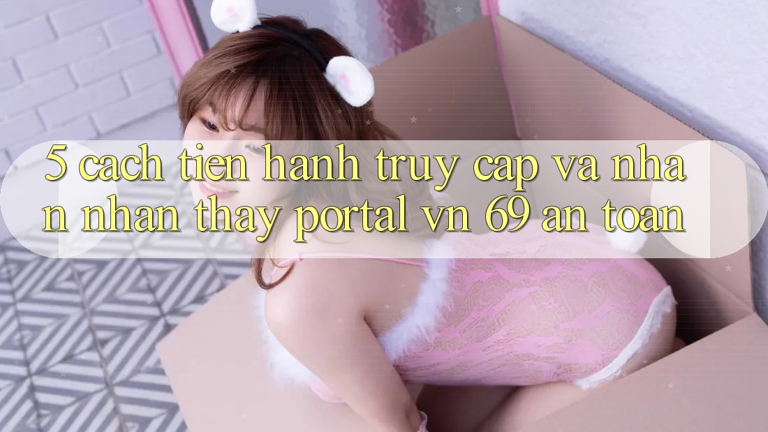 5. Cách tiến hành Truy Cập Và Nhận nhận thấy Portal vn 69 An Toàn