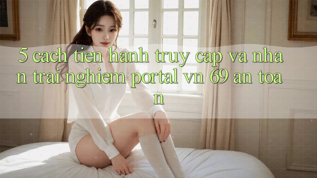 5. Cách tiến hành Truy Cập Và Nhận trải nghiệm Portal vn 69 An Toàn 5. Cách tiến hành Truy Cập Và Nhận trải nghiệm Portal vn 69 An Toàn