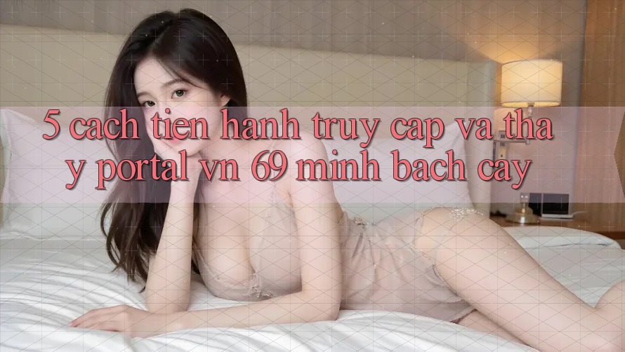 5. Cách tiến hành Truy Cập Và Thấy Portal vn 69 Minh bạch cậy 5. Cách tiến hành Truy Cập Và Thấy Portal vn 69 Minh bạch cậy