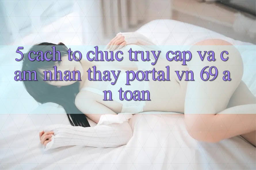 5. Cách tổ chức Truy Cập Và Cảm nhận thấy Portal vn 69 An Toàn 5. Cách tổ chức Truy Cập Và Cảm nhận thấy Portal vn 69 An Toàn