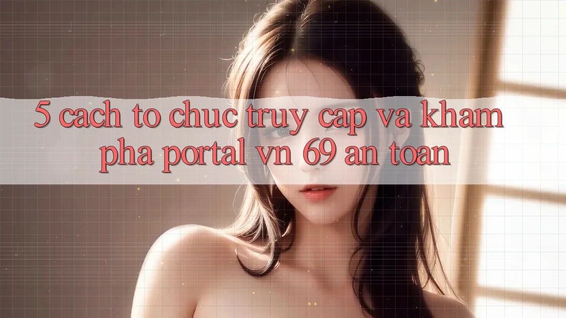 5. Cách tổ chức Truy Cập Và Khám phá Portal vn 69 An Toàn