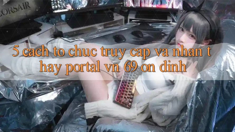 5. Cách tổ chức Truy Cập Và Nhận thấy Portal vn 69 Ổn định 5. Cách tổ chức Truy Cập Và Nhận thấy Portal vn 69 Ổn định