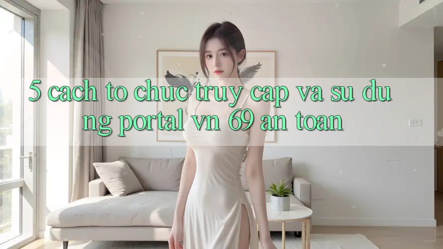5. Cách tổ chức Truy Cập Và Sử dụng Portal vn 69 An Toàn