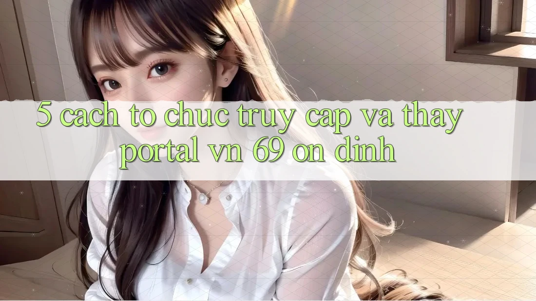 5. Cách tổ chức Truy Cập Và Thấy Portal vn 69 Ổn định 5. Cách tổ chức Truy Cập Và Thấy Portal vn 69 Ổn định