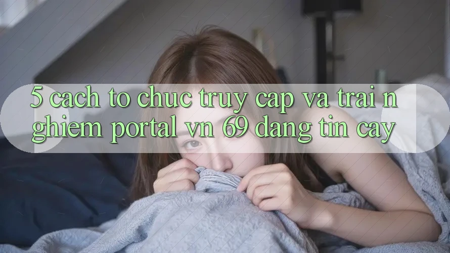 5. Cách tổ chức Truy Cập Và Trải nghiệm Portal vn 69 Đáng tin cậy 5. Cách tổ chức Truy Cập Và Trải nghiệm Portal vn 69 Đáng tin cậy