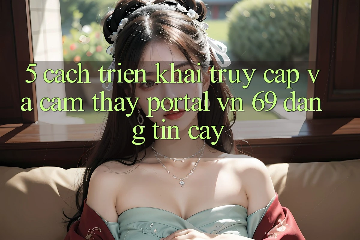 5. Cách triển khai Truy Cập Và Cảm thấy Portal vn 69 Đáng tin cậy 5. Cách triển khai Truy Cập Và Cảm thấy Portal vn 69 Đáng tin cậy