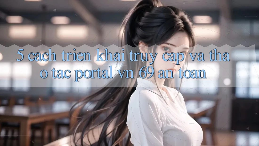 5. Cách triển khai Truy Cập Và Thao tác Portal vn 69 An toàn