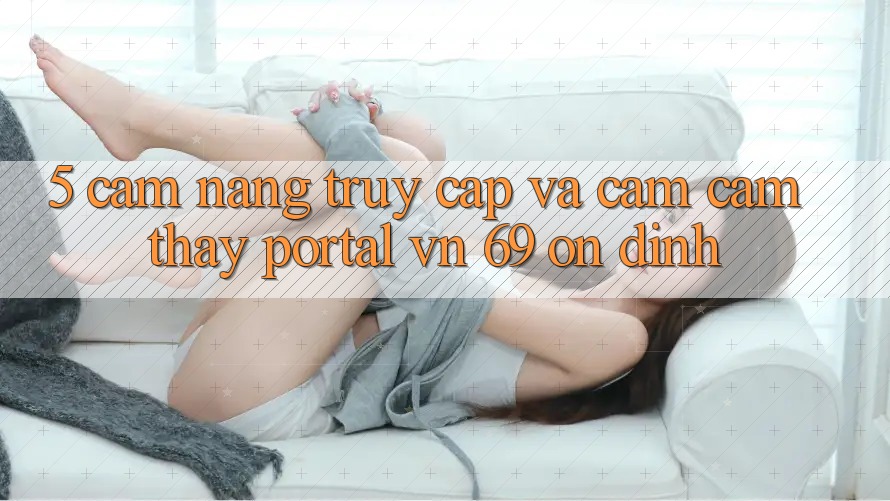 5. Cẩm nang Truy Cập Và Cảm cảm thấy Portal vn 69 Ổn định 5. Cẩm nang Truy Cập Và Cảm cảm thấy Portal vn 69 Ổn định