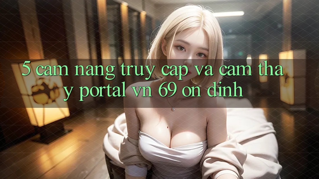5. Cẩm nang Truy Cập Và Cảm thấy Portal vn 69 Ổn định 5. Cẩm nang Truy Cập Và Cảm thấy Portal vn 69 Ổn định