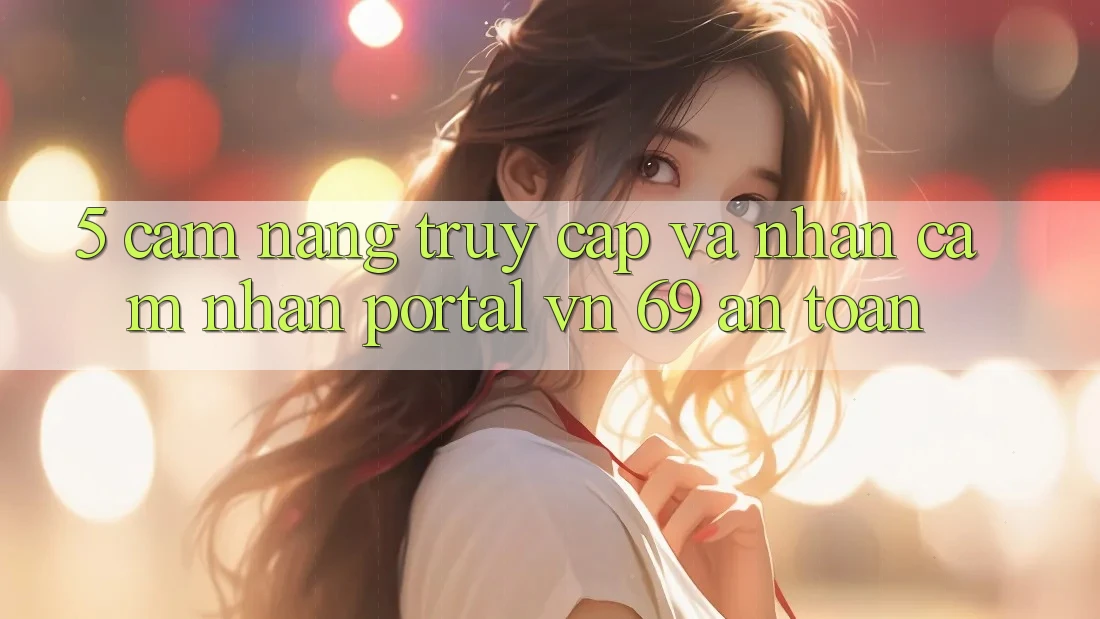 5. Cẩm nang Truy Cập Và Nhận cảm nhận Portal vn 69 An Toàn