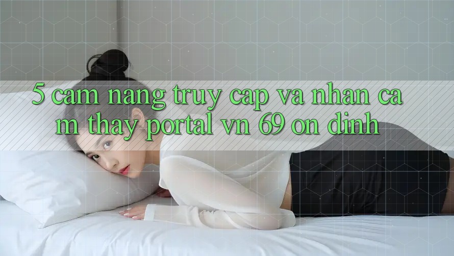 5. Cẩm nang Truy Cập Và Nhận cảm thấy Portal vn 69 Ổn định