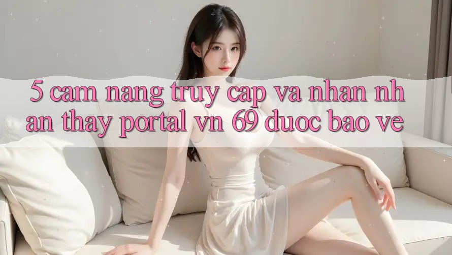 5. Cẩm nang Truy Cập Và Nhận nhận thấy Portal vn 69 Được bảo vệ