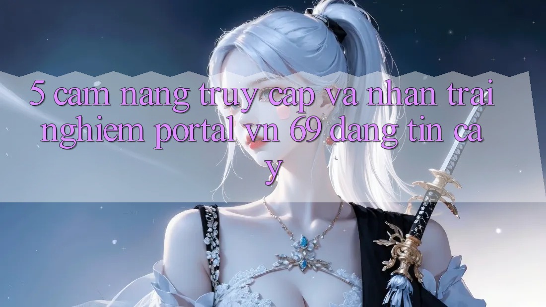 5. Cẩm nang Truy Cập Và Nhận trải nghiệm Portal vn 69 Đáng tin cậy