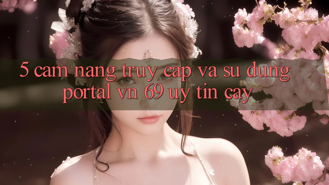5. Cẩm nang Truy Cập Và Sử dụng Portal vn 69 Uy tín cậy 5. Cẩm nang Truy Cập Và Sử dụng Portal vn 69 Uy tín cậy