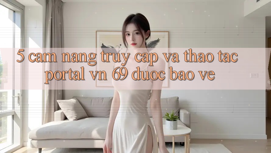 5. Cẩm nang Truy Cập Và Thao tác Portal vn 69 Được bảo vệ 5. Cẩm nang Truy Cập Và Thao tác Portal vn 69 Được bảo vệ