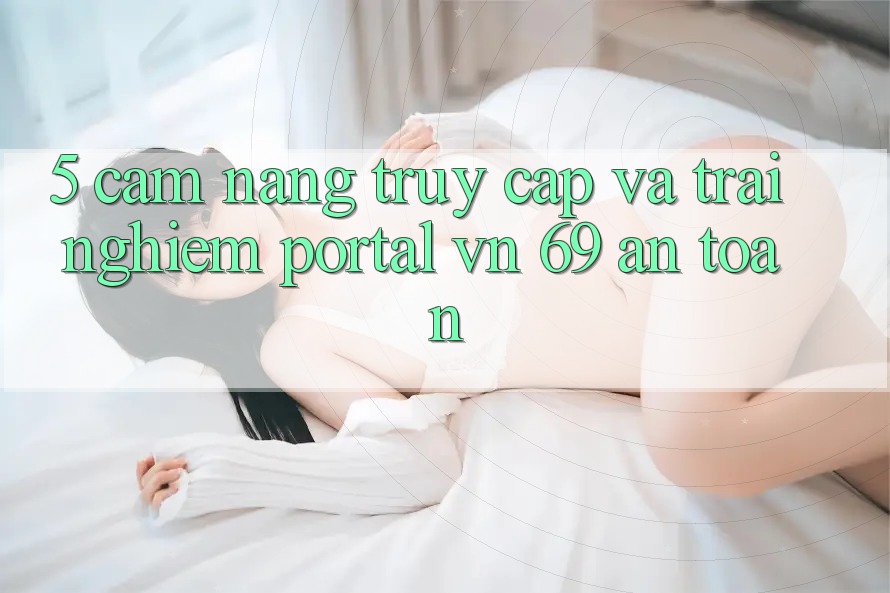 5. Cẩm nang Truy Cập Và Trải Nghiệm Portal vn 69 An Toàn 5. Cẩm nang Truy Cập Và Trải Nghiệm Portal vn 69 An Toàn