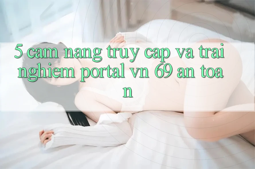 5. Cẩm nang Truy Cập Và Trải Nghiệm Portal vn 69 An Toàn 5. Cẩm nang Truy Cập Và Trải Nghiệm Portal vn 69 An Toàn