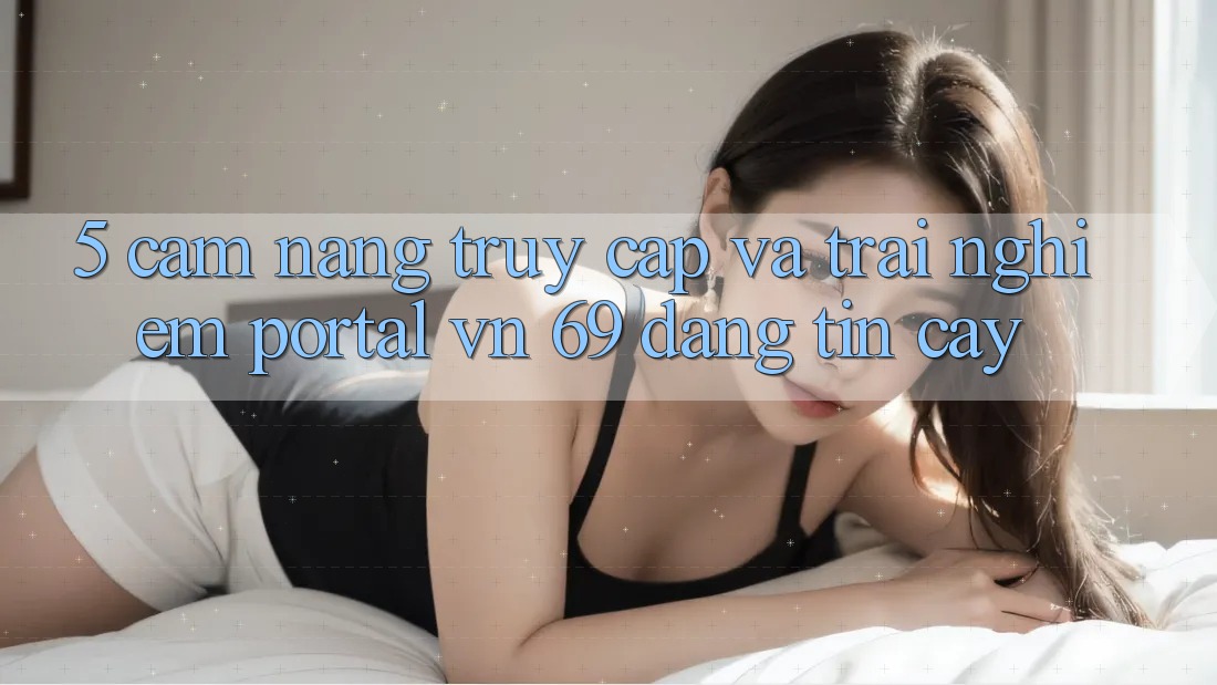 5. Cẩm nang Truy Cập Và Trải Nghiệm Portal vn 69 Đáng tin cậy 5. Cẩm nang Truy Cập Và Trải Nghiệm Portal vn 69 Đáng tin cậy