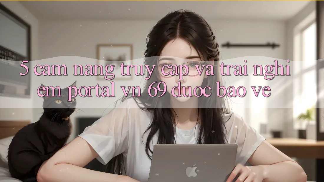 5. Cẩm nang Truy Cập Và Trải Nghiệm Portal vn 69 Được bảo vệ