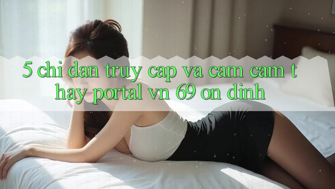 5. Chỉ dẫn Truy Cập Và Cảm cảm thấy Portal vn 69 Ổn định