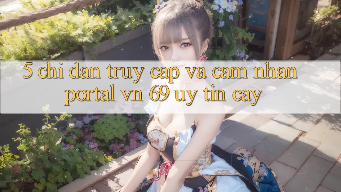 5. Chỉ dẫn Truy Cập Và Cảm nhận Portal vn 69 Uy tín cậy 5. Chỉ dẫn Truy Cập Và Cảm nhận Portal vn 69 Uy tín cậy