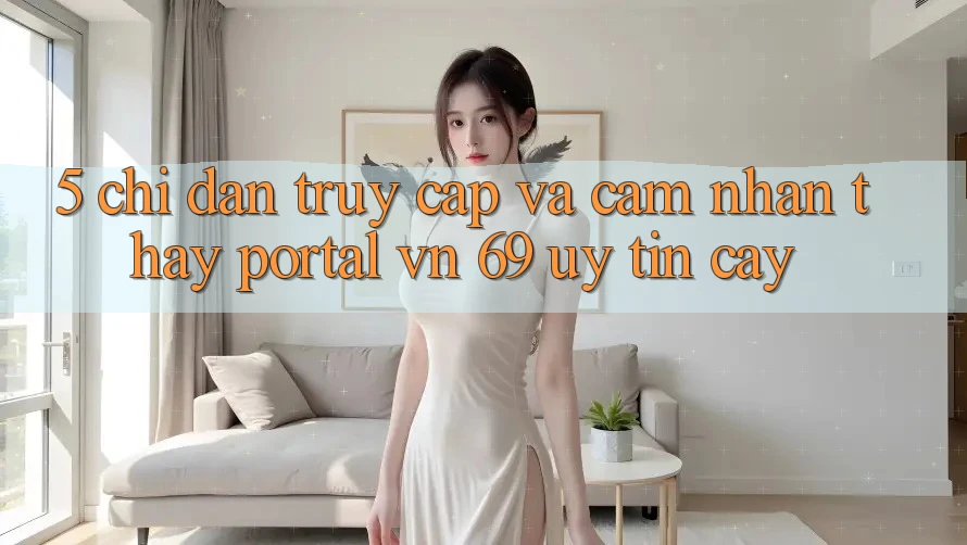 5. Chỉ dẫn Truy Cập Và Cảm nhận thấy Portal vn 69 Uy tín cậy 5. Chỉ dẫn Truy Cập Và Cảm nhận thấy Portal vn 69 Uy tín cậy