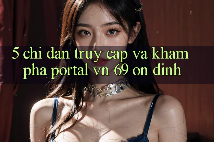 5. Chỉ dẫn Truy Cập Và Khám phá Portal vn 69 Ổn định 5. Chỉ dẫn Truy Cập Và Khám phá Portal vn 69 Ổn định